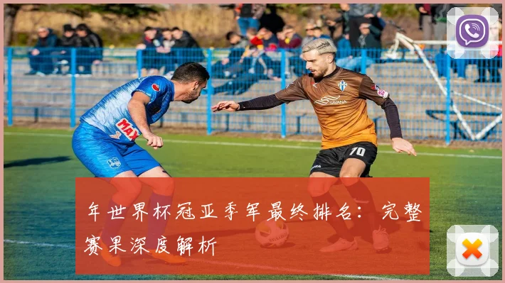 年世界杯冠亚季军最终排名：完整赛果深度解析