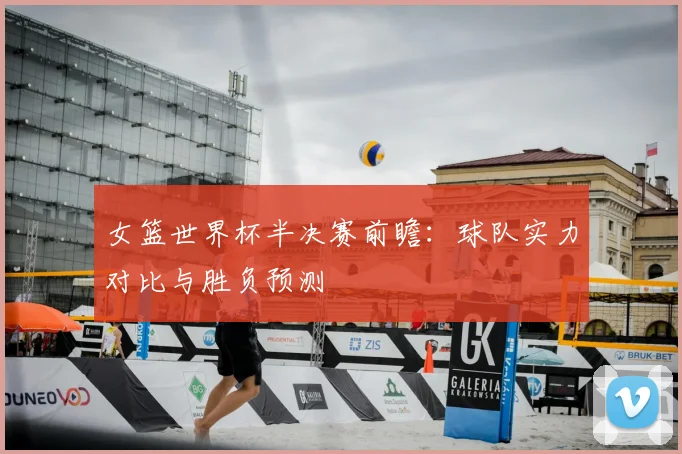 女篮世界杯半决赛前瞻：球队实力对比与胜负预测