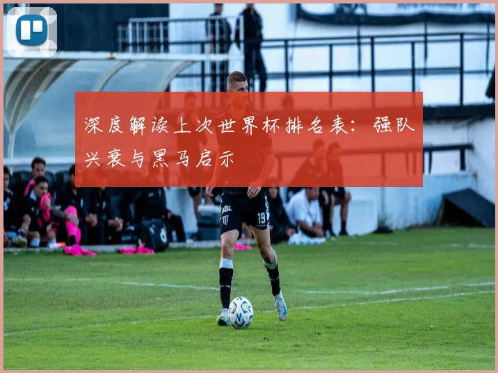 深度解读上次世界杯排名表：强队兴衰与黑马启示